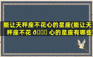 能让天秤座不花心的星座(能让天秤座不花 🐟 心的星座有哪些)